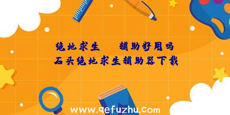 「绝地求生cmd辅助好用吗」|石头绝地求生辅助器下载